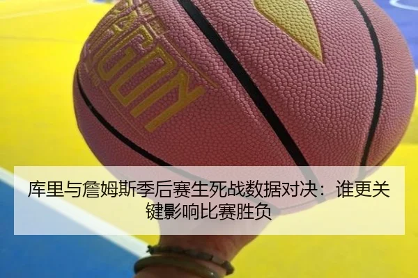 库里与詹姆斯季后赛生死战数据对决：谁更关键影响比赛胜负
