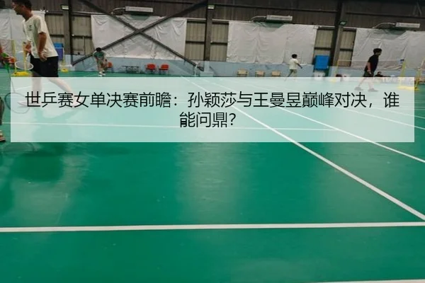世乒赛女单决赛前瞻：孙颖莎与王曼昱巅峰对决，谁能问鼎？