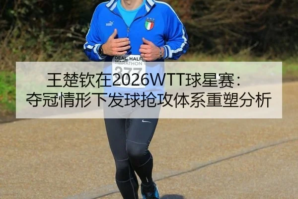 王楚钦在2026WTT球星赛：夺冠情形下发球抢攻体系重塑分析