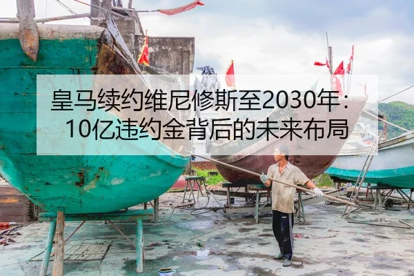 皇马续约维尼修斯至2030年：10亿违约金背后的未来布局