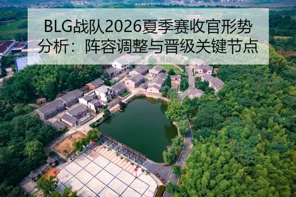 BLG战队2026夏季赛收官形势分析：阵容调整与晋级关键节点